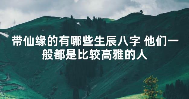 带仙缘的有哪些生辰八字 他们一般都是比较高雅的人